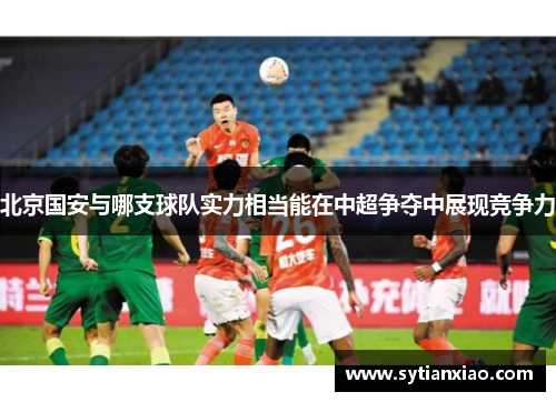 北京国安与哪支球队实力相当能在中超争夺中展现竞争力