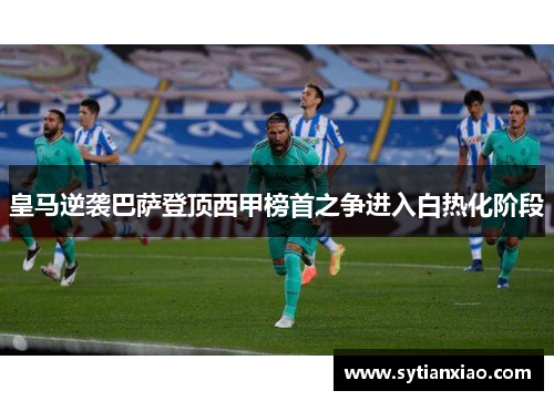 皇马逆袭巴萨登顶西甲榜首之争进入白热化阶段