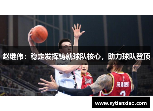 赵继伟：稳定发挥铸就球队核心，助力球队登顶