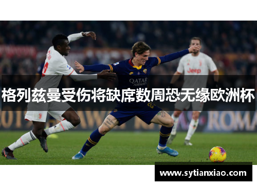 格列兹曼受伤将缺席数周恐无缘欧洲杯