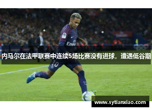 内马尔在法甲联赛中连续5场比赛没有进球，遭遇低谷期