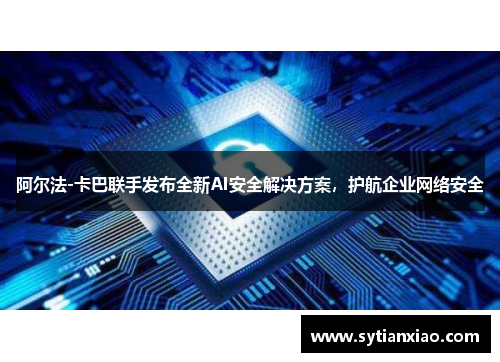 阿尔法-卡巴联手发布全新AI安全解决方案，护航企业网络安全