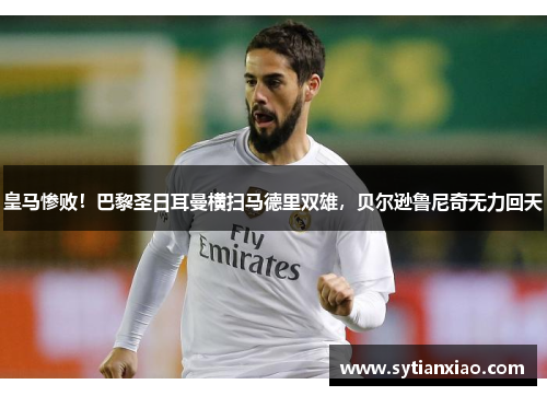 皇马惨败！巴黎圣日耳曼横扫马德里双雄，贝尔逊鲁尼奇无力回天