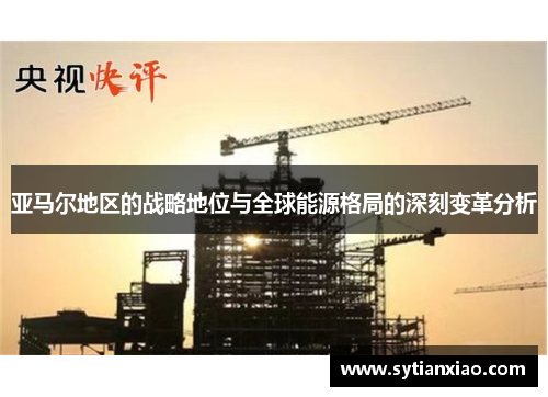 亚马尔地区的战略地位与全球能源格局的深刻变革分析