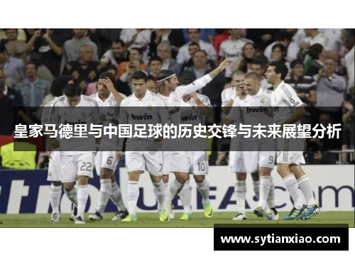 皇家马德里与中国足球的历史交锋与未来展望分析