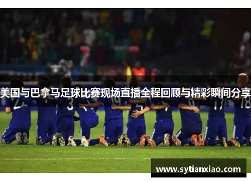 美国与巴拿马足球比赛现场直播全程回顾与精彩瞬间分享