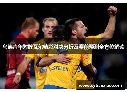 乌德青年对阵瓦尔精彩对决分析及赛前预测全方位解读