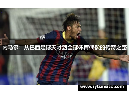 内马尔：从巴西足球天才到全球体育偶像的传奇之路